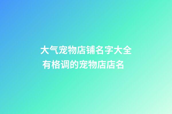 大气宠物店铺名字大全 有格调的宠物店店名-第1张-店铺起名-玄机派